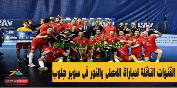 اضبط .. تردد القنوات الناقلة لمباراة الاهلى والنور السعودى فى كأس العالم للأندية كرة اليد سوبر جلوب 2023 مجاناً
