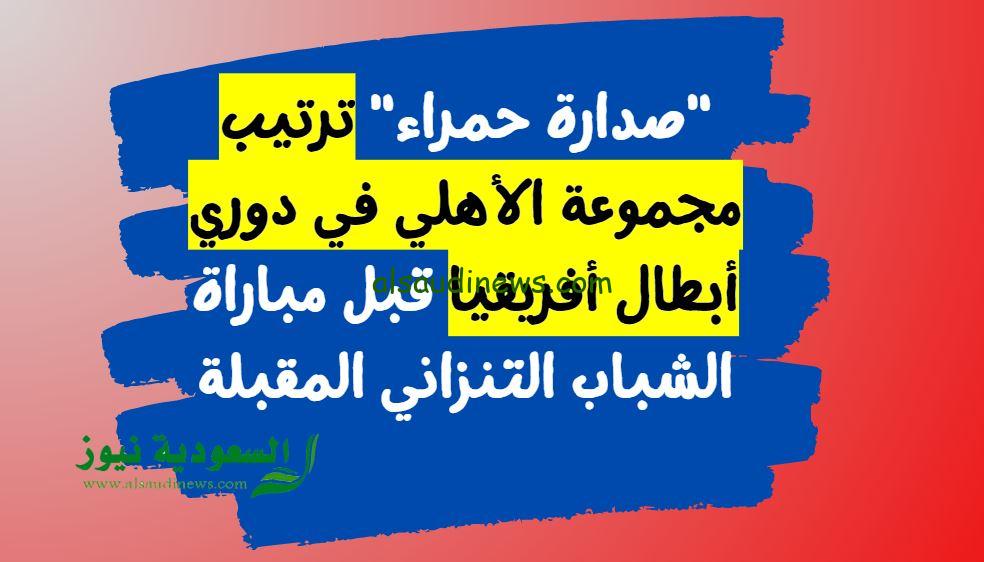 “صدارة حمراء” ترتيب الأهلي في مجموعات دوري أبطال أفريقيا قبل مباراة الشباب التنزاني المقبلة