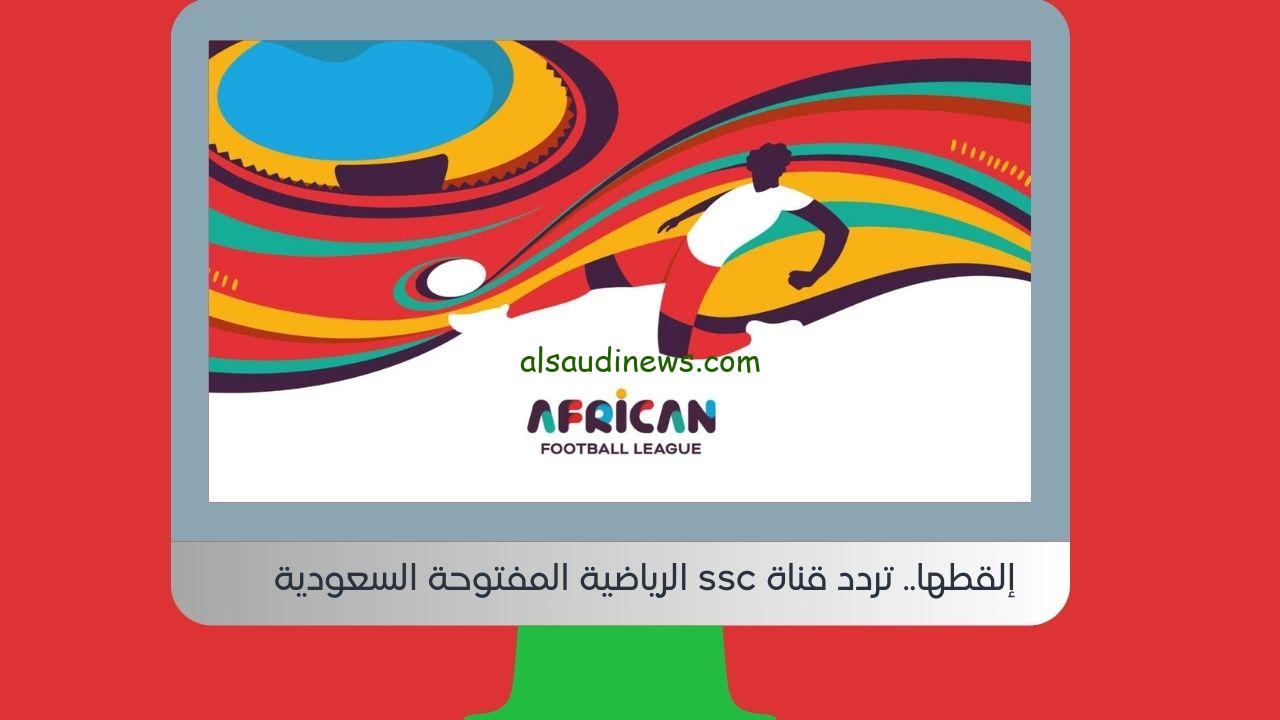 إلقطها.. تردد قناة ssc الرياضية المفتوحة السعودية الناقلة نهائي الدوري الأفريقي – أهلي جدة ضد الرياض علي النايل سات