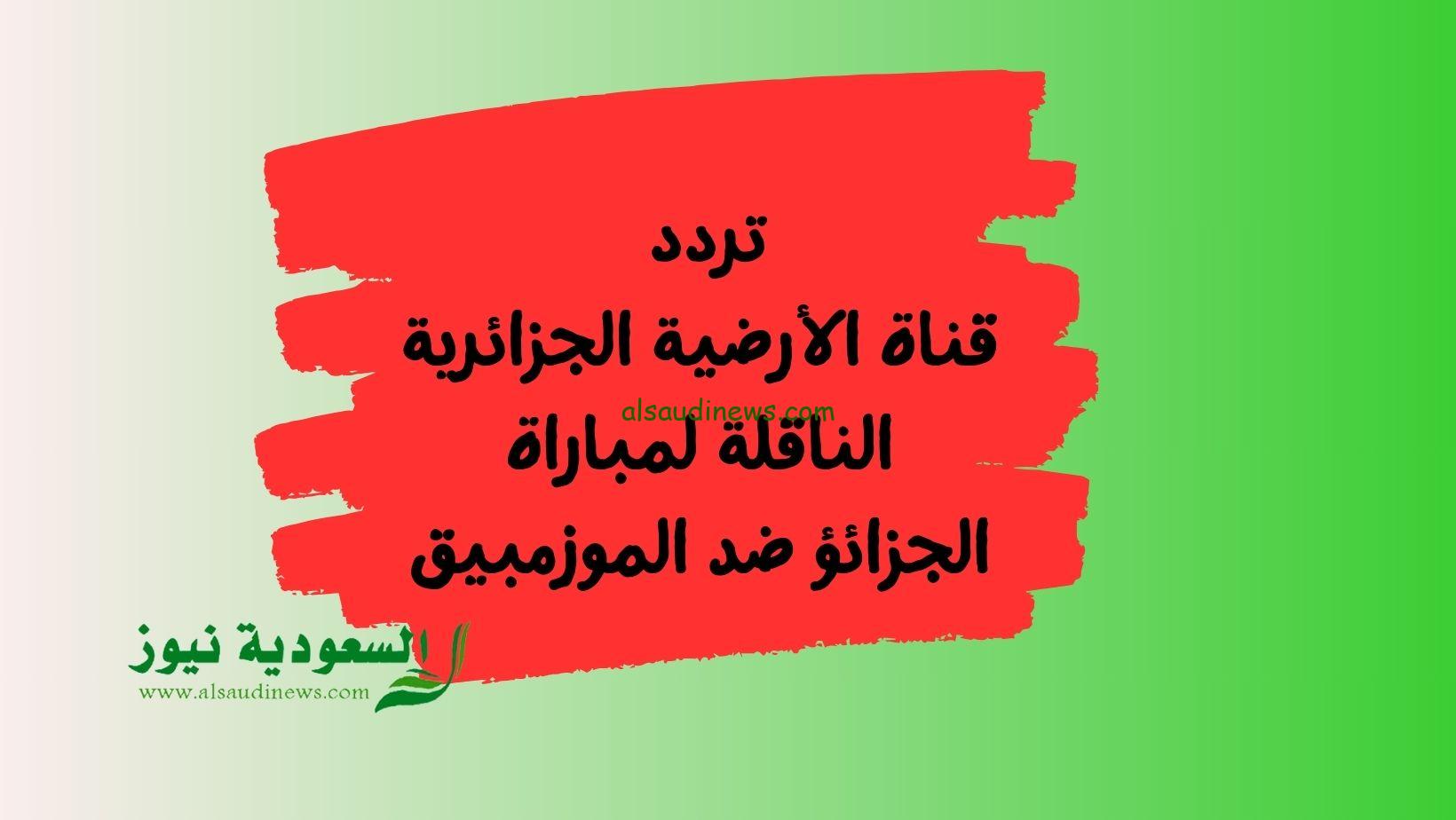 تثبيت تردد قناة الأرضية الجزائرية الرياضية ENTV الناقلة مقابلة الجزائر ضد الموزمبيق اليوم في التصفيات FIFA