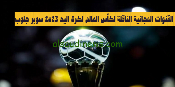 التقط” القنوات المجانية الناقلة لكأس العالم لكرة اليد 2023 بث مجانى لبطولة سوبر جلوب
