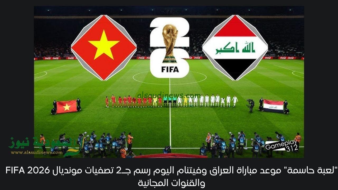 “لعبة حاسمة” موعد مباراة العراق وفيتنام اليوم رسم جـ2 تصفيات مونديال FIFA 2026 والقنوات المجانية