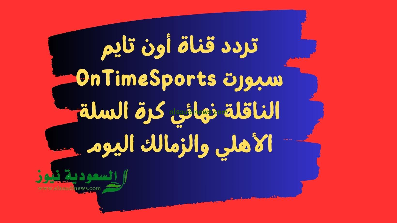 تردد قناة أون تايم سبورت OnTimeSports الناقلة نهائي كرة السلة الأهلي والزمالك اليوم