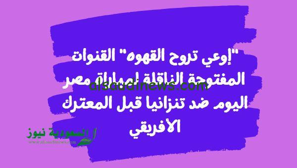 “إوعي تروح القهوه” القنوات المفتوحة الناقلة لمباراة مصر اليوم ضد تنزانيا قبل المعترك الأفريقي