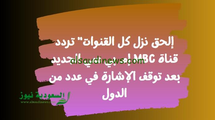إلحق نزل كل القنوات” تردد قناة MBC إم بي سي الجديد بعد توقف الإشارة في عدد من الدول