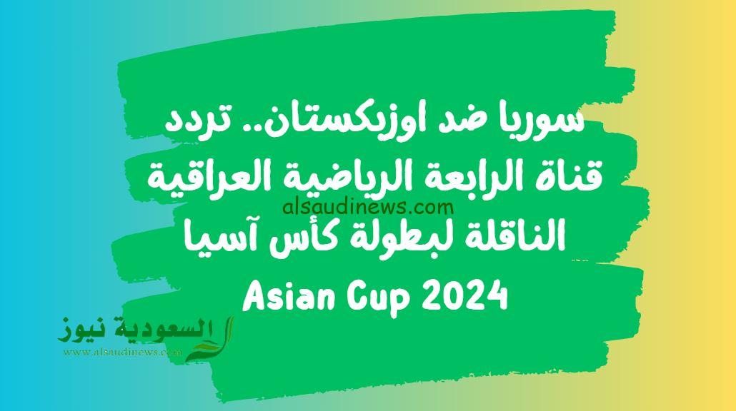 سوريا ضد اوزبكستان.. تردد قناة الرابعة الرياضية العراقية الناقلة لبطولة كأس آسيا 2024 Asian Cup