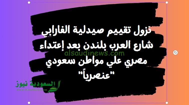 نزول تقييم صيدلية الفارابي شارع العرب بلندن بعد إعتداء مصري علي مواطن سعودي “عنصرياً”