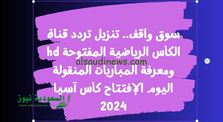 سوق واقف.. تنزيل تردد قناة الكأس الرياضية المفتوحة hd ومعرفة المباريات المنقولة اليوم الإفتتاح كأس آسيا 2024