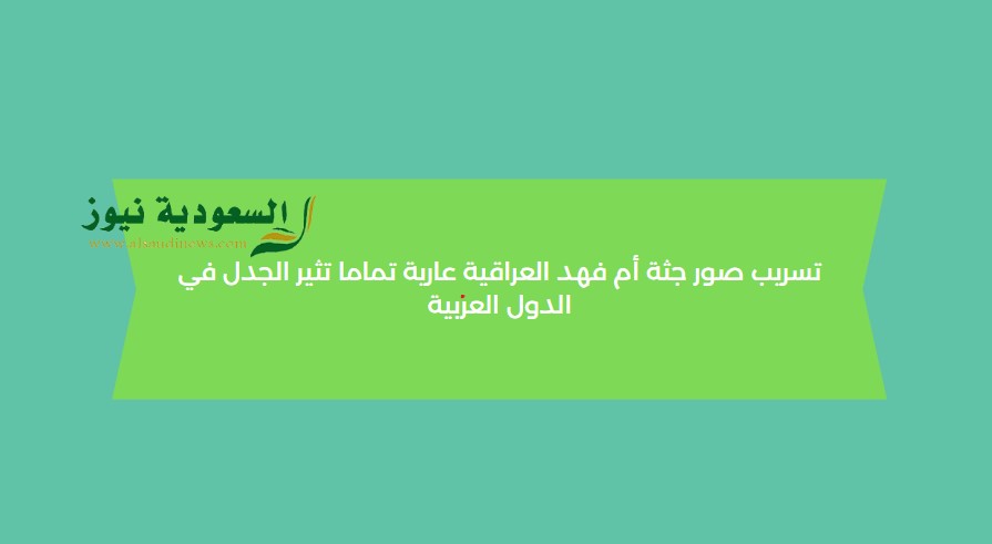 حرمه الموتي فين.. تسريب صور جثة أم فهد العراقية عارية تماما تثير الجدل في الدول العربية