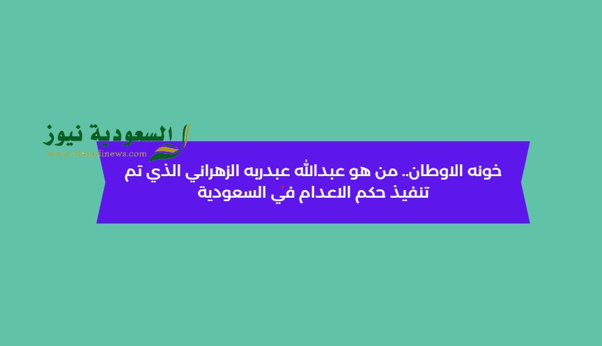 خونه الاوطان.. من هو عبدالله عبدربه الزهراني الذي تم تنفيذ حكم الاعدام في السعودية