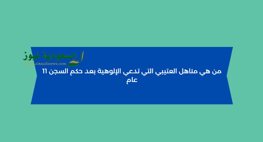 من هي مناهل العتيبي التي تدعي الإلوهية بعد حكم السجن 11 عام