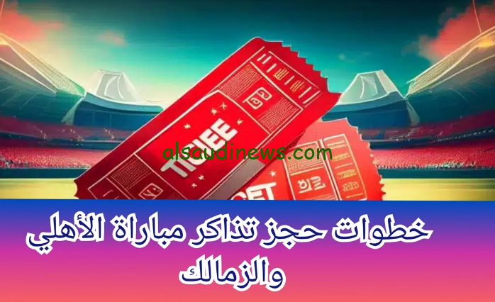 رابط حجز تذاكر السوبر الأفريقي الاهلي والزمالك 2024 وطريقة الحصول عليها
