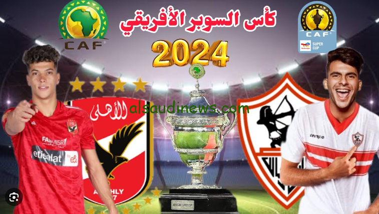 المنافسة المنتظرة … موعد السوبر الافريقي بين الأهلي والزمالك والقنوات الناقلة بجودة HD