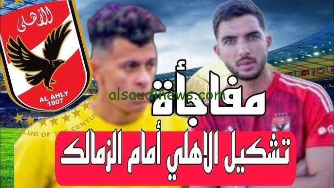 مفاجأة .. التشكيلة المتوقعة للاهلى امام الزمالك اليوم فى كأس السوبر الافريقي 2024 والقنوات الناقلة للقاء والمعلق