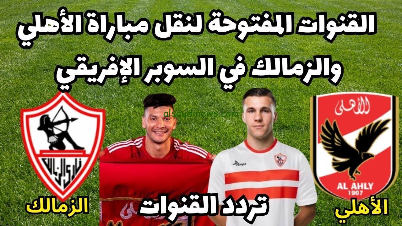 3 قنوات مفتوحة ومجانية .. القنوات المفتوحة الناقلة لمباراة الزمالك والاهلي مباشر اليوم في نهائي السوبر الأفريقي 2024 ” اظبط ترددهم وشاهد الماتش “