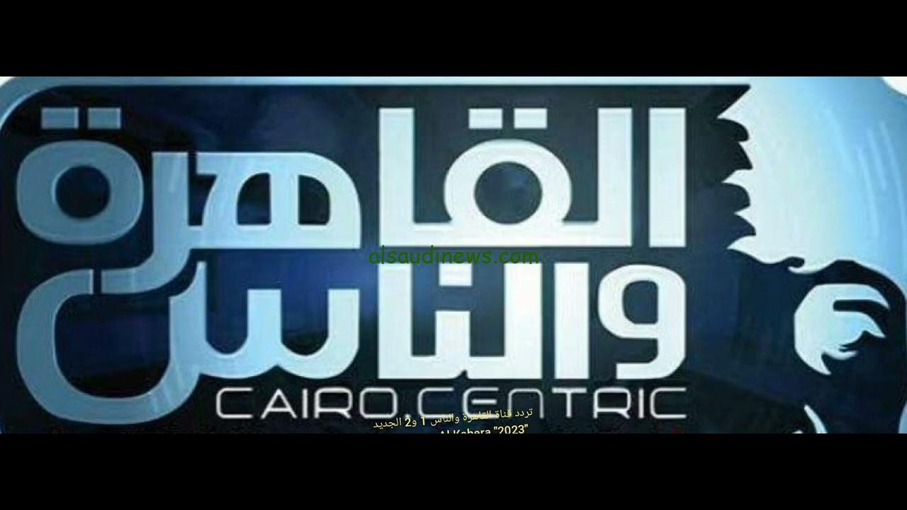 ” اخر الأخبار ” تردد قناة القاهرة والناس الجديد 2024 على القمر الصناعي النايل سات Frequency Al Kahera Wal Nas TV