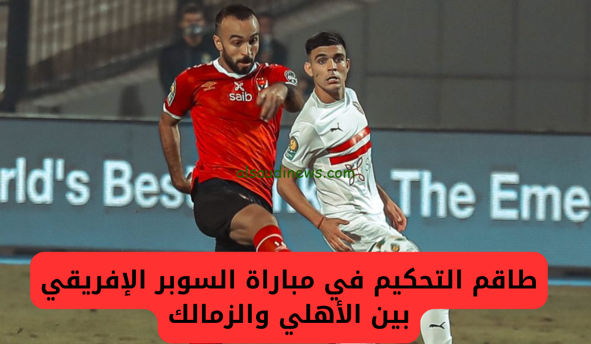 ديربي الغضب…من هو حكم مباراة الأهلي والزمالك في نهائي السوبر الافريقي 2024 Al Ahly VS Zamalek