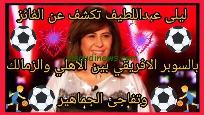 توقعات ليلي عبد اللطيف 2024 بشأن نهائي كاس السوبر الأفريقي بين الأهلي والزمالك
