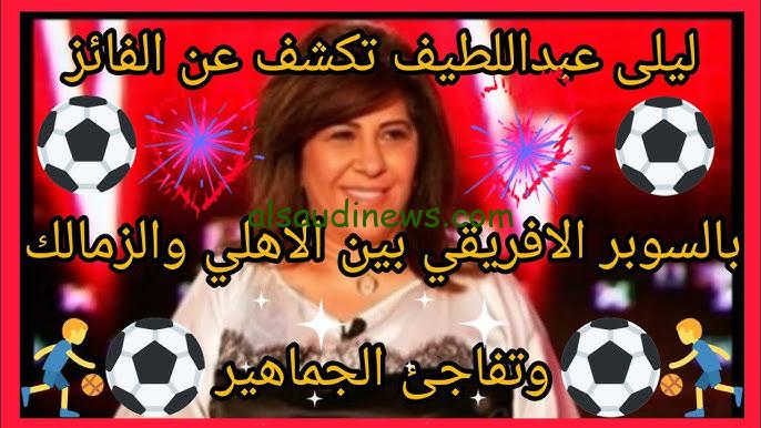 ” توقعات تثير الجدل ” ليلى عبد اللطيف تفجر مفاجأة بشأن نتيجة السوبر الأفريقي بين الأهلي والزمالك 2024