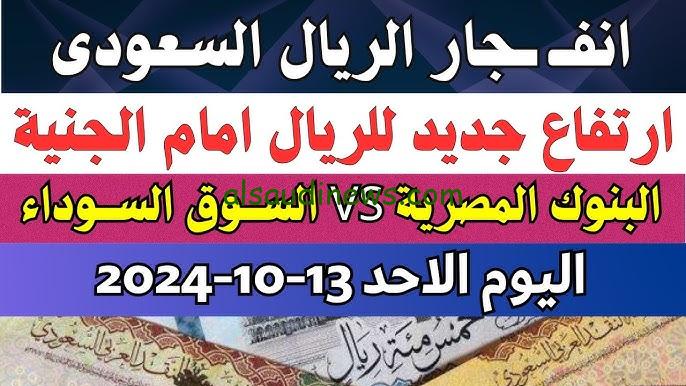 اعلى سعر للريال السعودي اليوم في السوق السوداء الحد 13 أكتوبر 2024 وفي البنوك المصرية