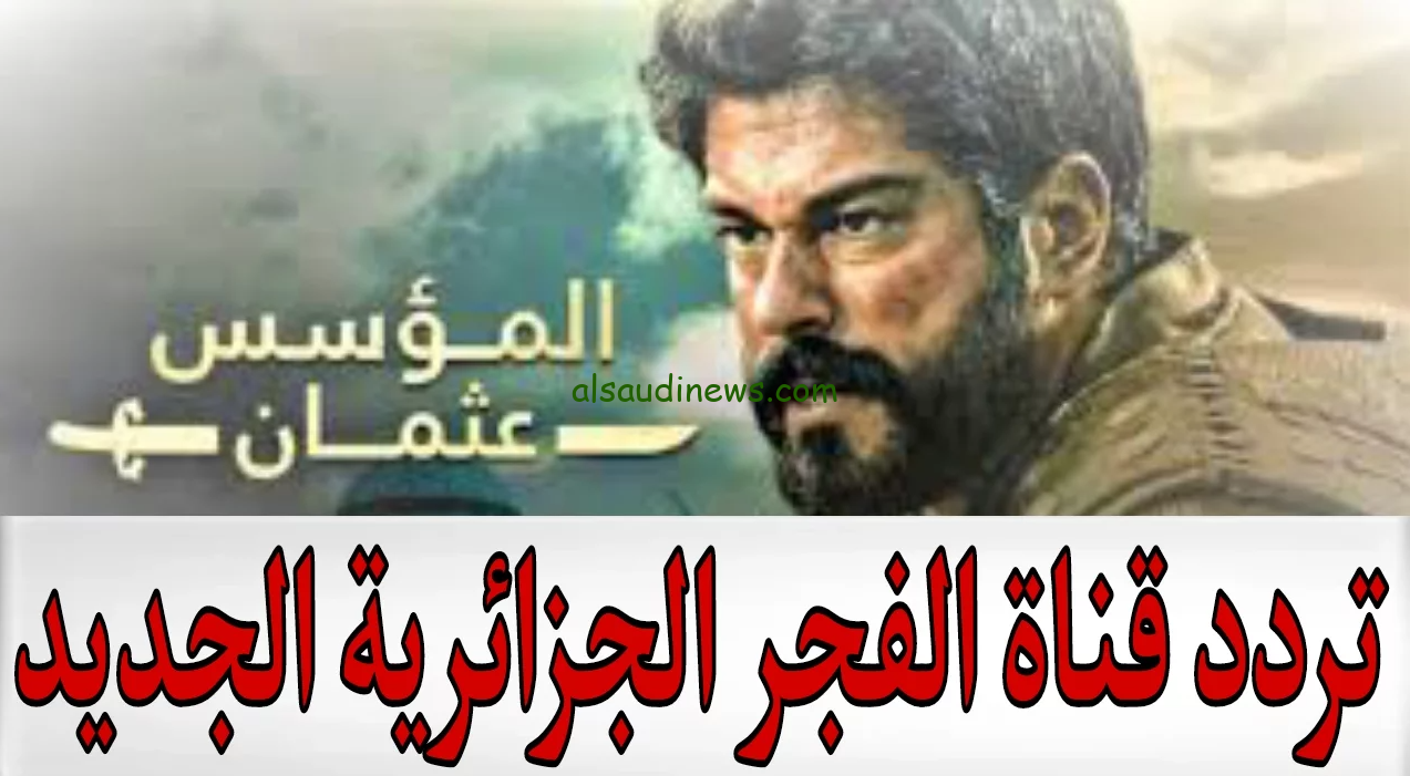 اوعي تفوتك الحلقة الاولي .. تردد قناة الفجر الجزائرية الجديد 2024 El Fajr TV ” الناقلة لقيامة عثمان الموسم السادس “