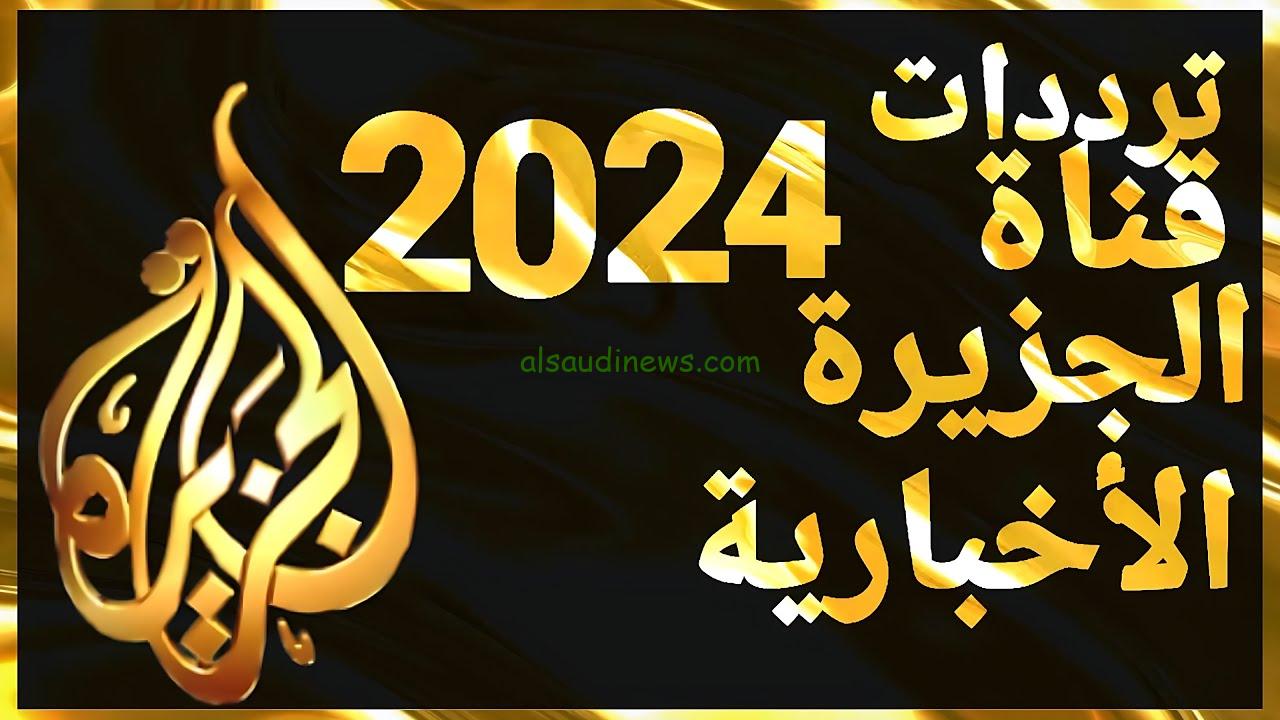 ” تابع احدث الاخبار السياسية ” تردد قناة الجزيرة الاخبارية الجديد 2024 ALJAZEERA TV علي جميع الأقمار الصناعية بجودة عالية