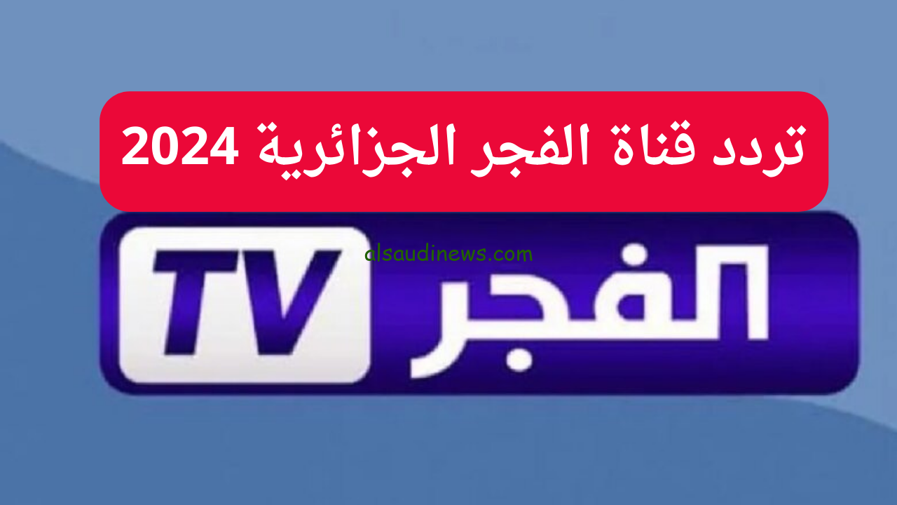 تعرف على تردد قناة الفجر الجزائرية 2024 علي النايل سات وعرب سات وكيفية ضبطها علي جهاز الإستقبال
