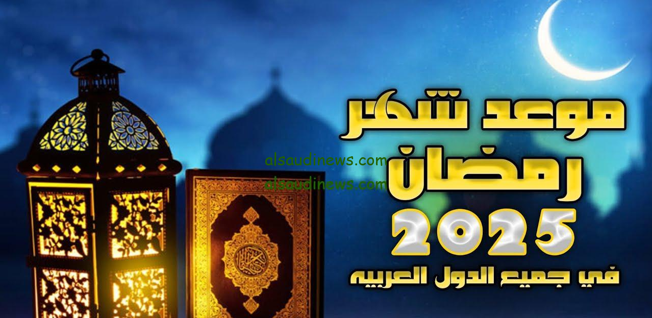 موعد بداية شهر رمضان لعام 2025 وفقا لقرار الحسابات الفلكية في الدول العربية واجمل الادعية