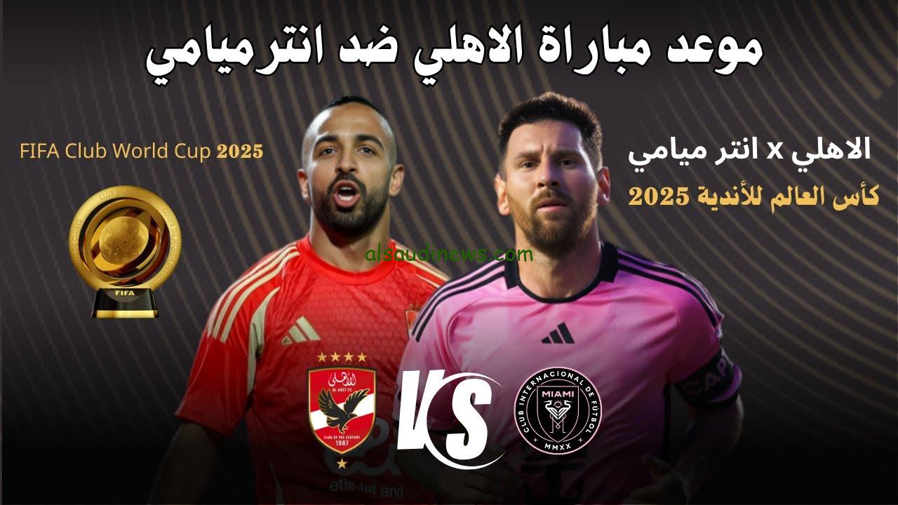 بعد التعديل الأخير .. موعد مباراة الأهلي وانتر ميامي في افتتاح كأس العالم للأندية 2025 والقنوات الناقلة لها