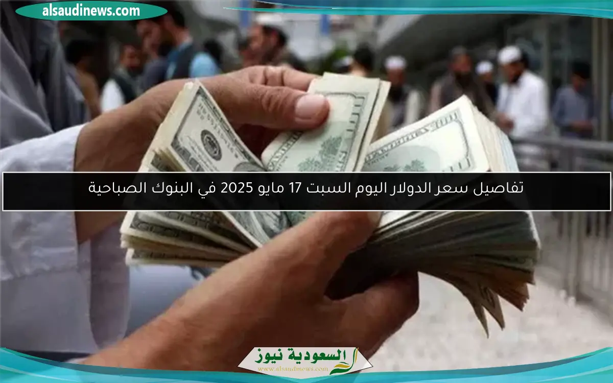 تفاصيل سعر الدولار اليوم السبت 17 مايو 2025 في البنوك الصباحية