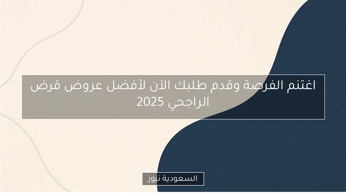 اغتنم الفرصة وقدم طلبك الآن لأفضل عروض قرض الراجحي 2025