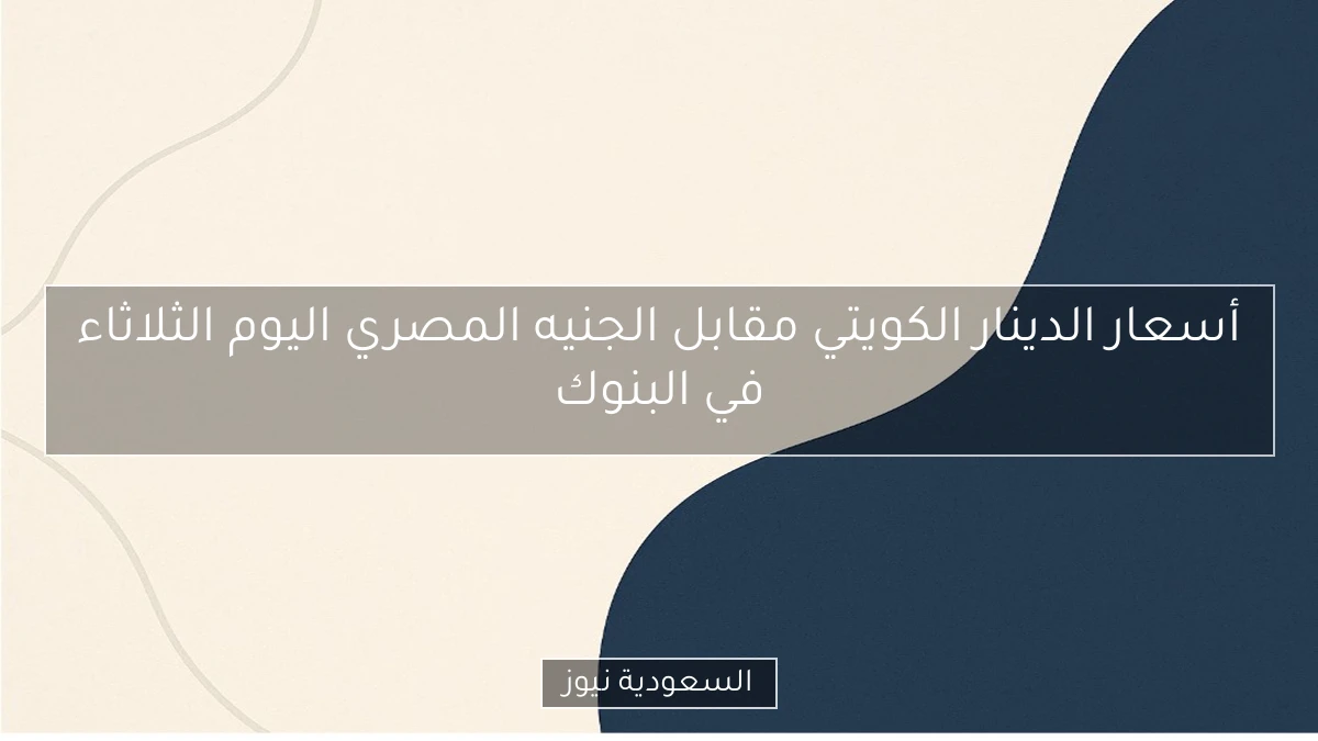 أسعار الدينار الكويتي مقابل الجنيه المصري اليوم الثلاثاء في البنوك