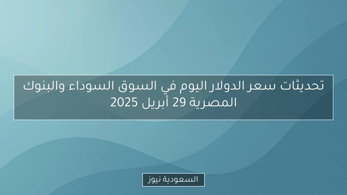 تحديثات سعر الدولار اليوم في السوق السوداء والبنوك المصرية 29 أبريل 2025