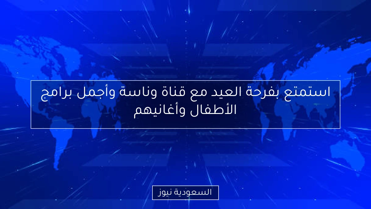 استمتع بفرحة العيد مع قناة وناسة وأجمل برامج الأطفال وأغانيهم