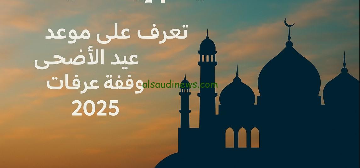 خمسة أيام إجازة رسمية “العيد الكبير”.. تعرف على موعد عيد الأضحى ووقفة عرفات في مصر والسعودية فلكيًا 2025