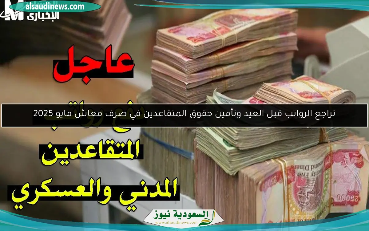 تراجع الرواتب قبل العيد وتأمين حقوق المتقاعدين في صرف معاش مايو 2025