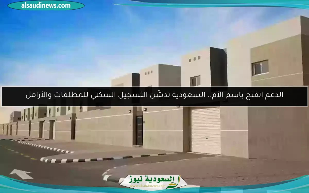 الدعم اتفتح باسم الأم.. السعودية تدشّن التسجيل السكني للمطلقات والأرامل