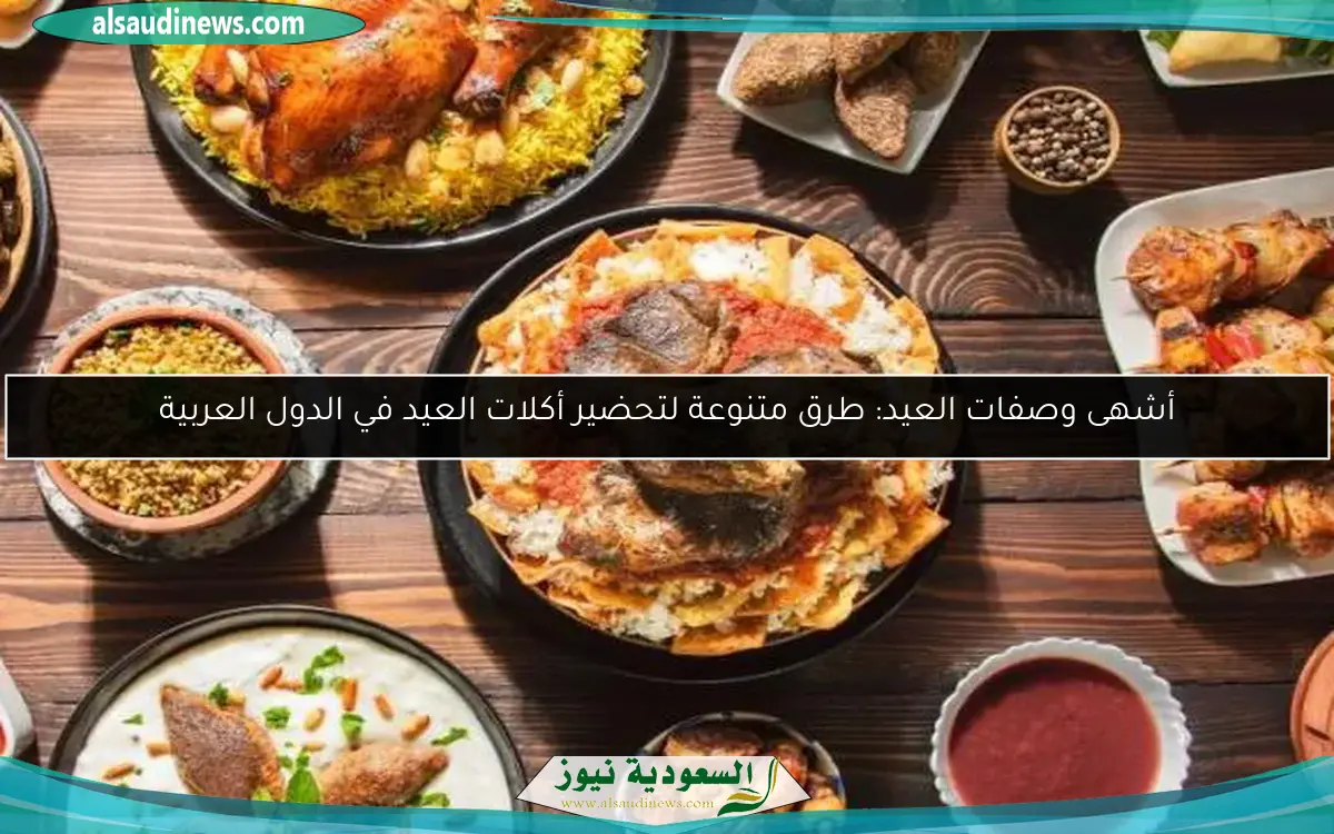 أشهى وصفات العيد: طرق متنوعة لتحضير أكلات العيد في الدول العربية
