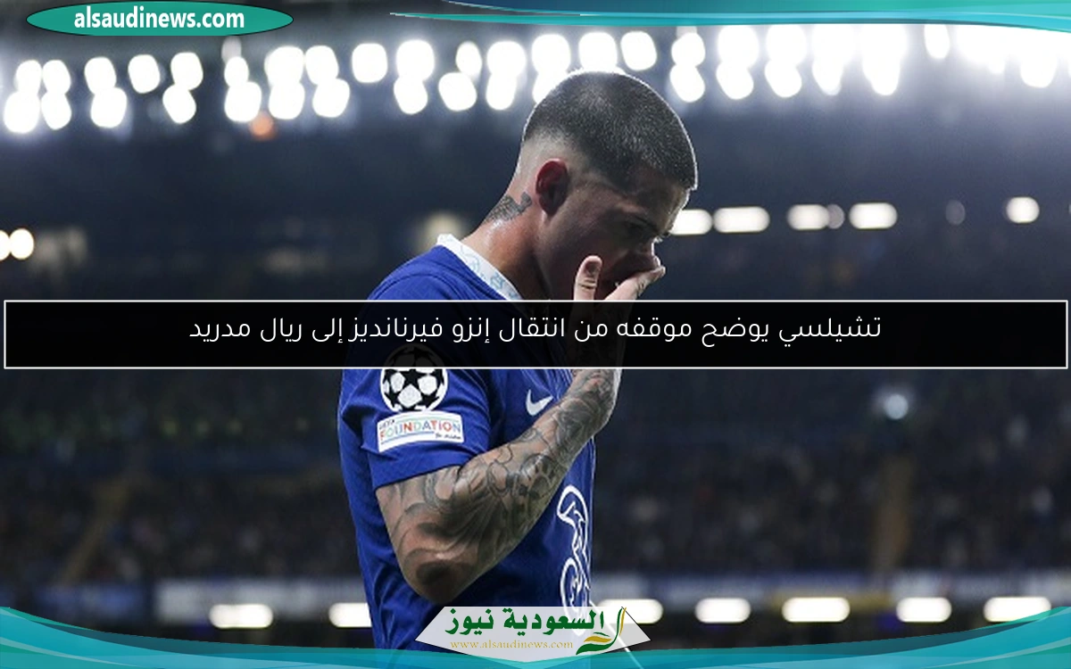 تشيلسي يوضح موقفه من انتقال إنزو فيرنانديز إلى ريال مدريد