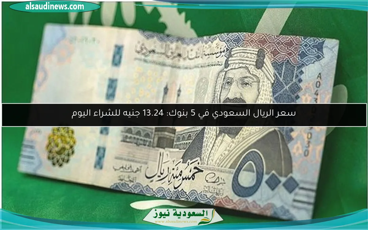 سعر الريال السعودي في 5 بنوك: 13.24 جنيه للشراء اليوم