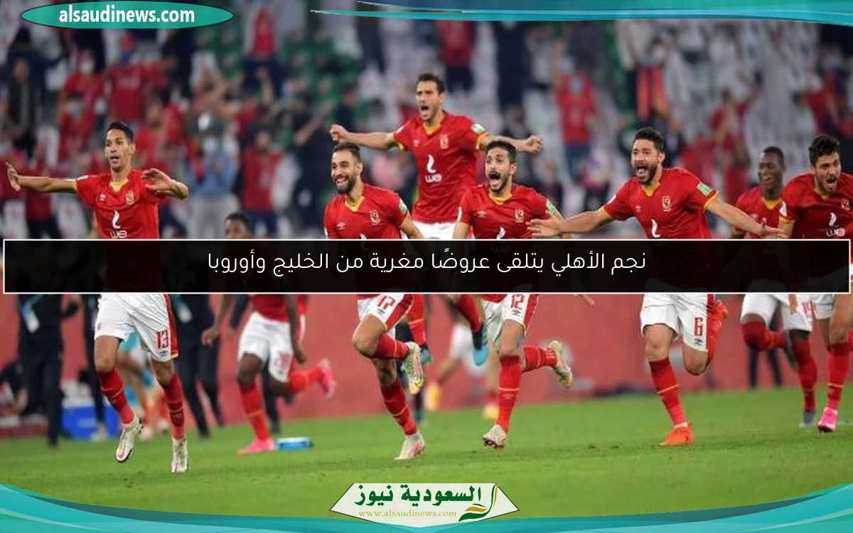 نجم الأهلي يتلقى عروضًا مغرية من الخليج وأوروبا