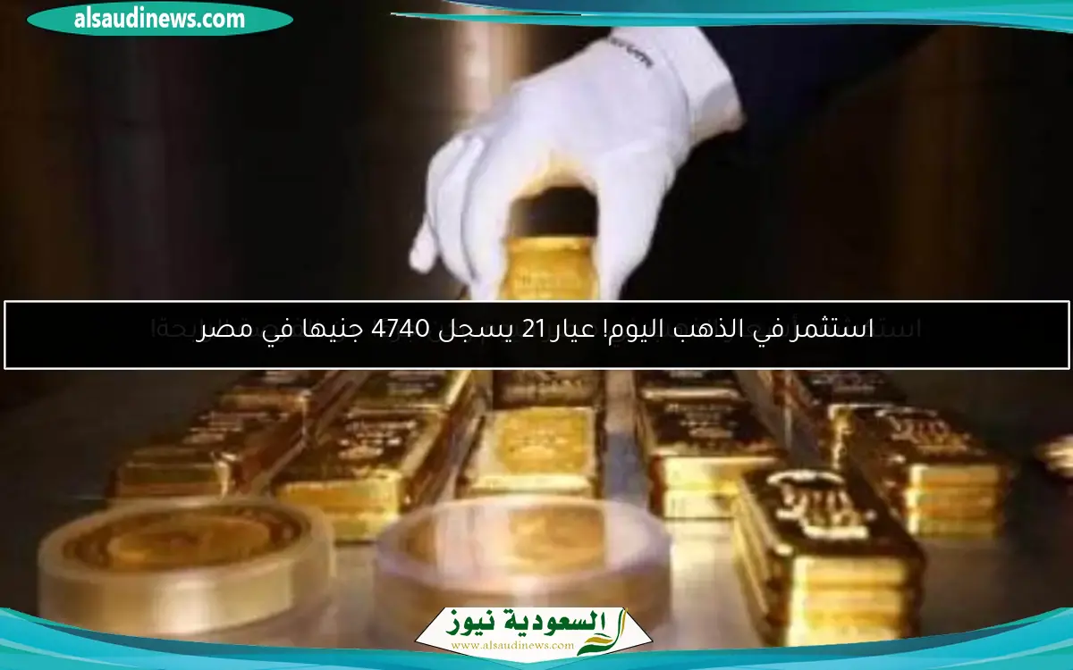 استثمر في الذهب اليوم! عيار 21 يسجل 4740 جنيها في مصر