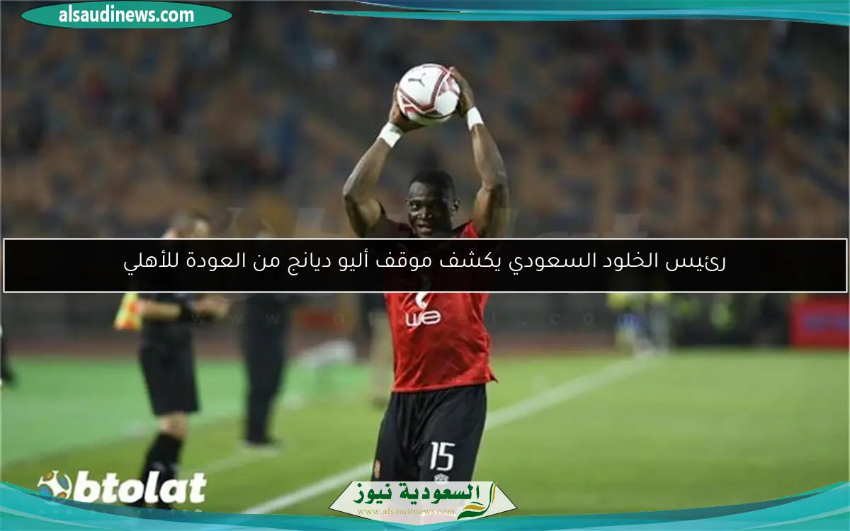 رئيس الخلود السعودي يكشف موقف أليو ديانج من العودة للأهلي