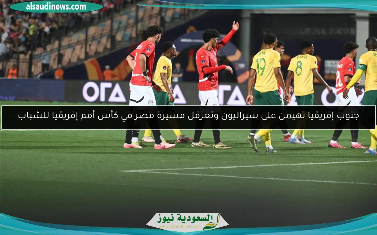 جنوب إفريقيا تهيمن على سيراليون وتعرقل مسيرة مصر في كأس أمم إفريقيا للشباب