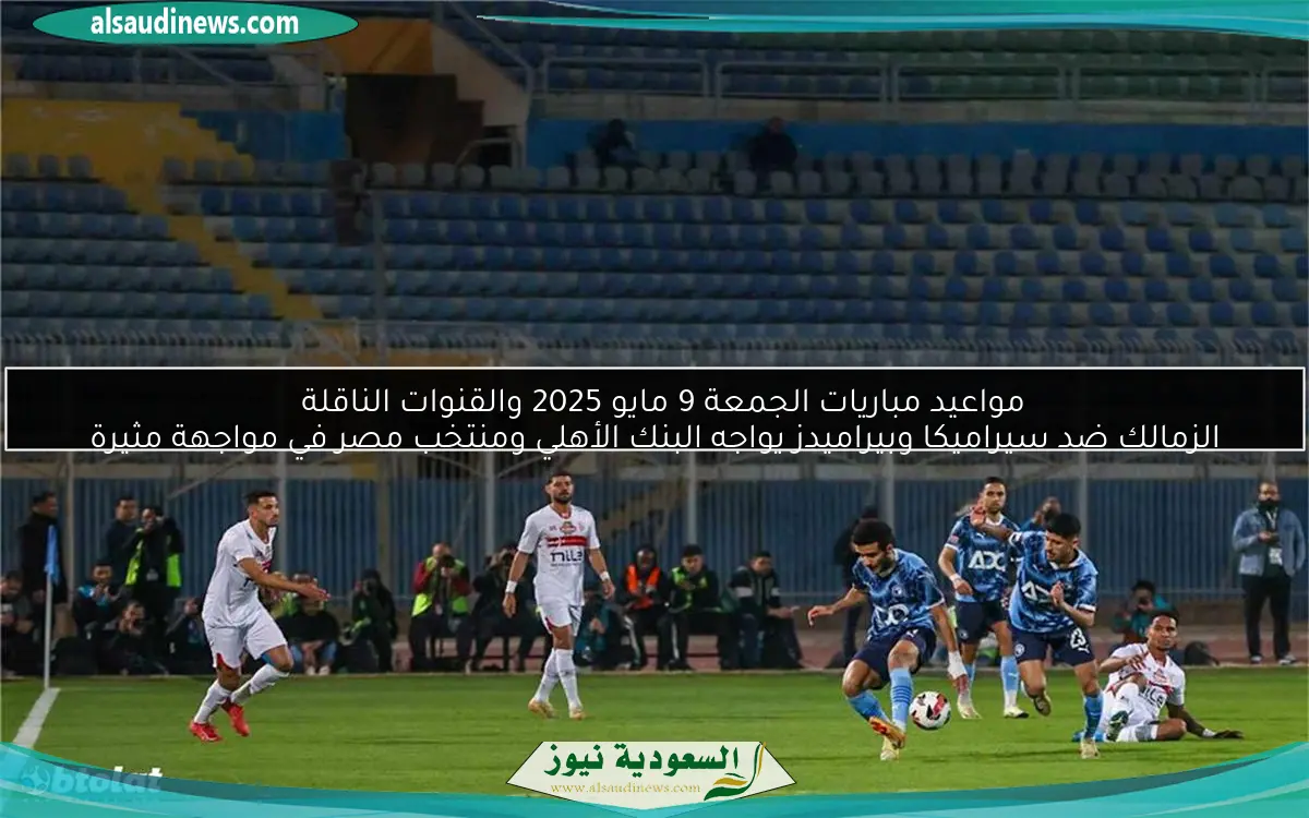 مواعيد مباريات الجمعة 9 مايو 2025 والقنوات الناقلة  
الزمالك ضد سيراميكا وبيراميدز يواجه البنك الأهلي ومنتخب مصر في مواجهة مثيرة