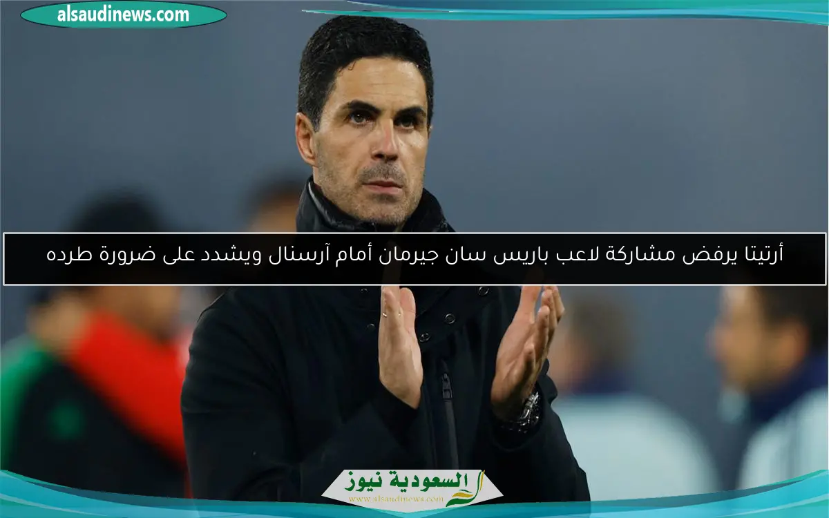 أرتيتا يرفض مشاركة لاعب باريس سان جيرمان أمام آرسنال ويشدد على ضرورة طرده