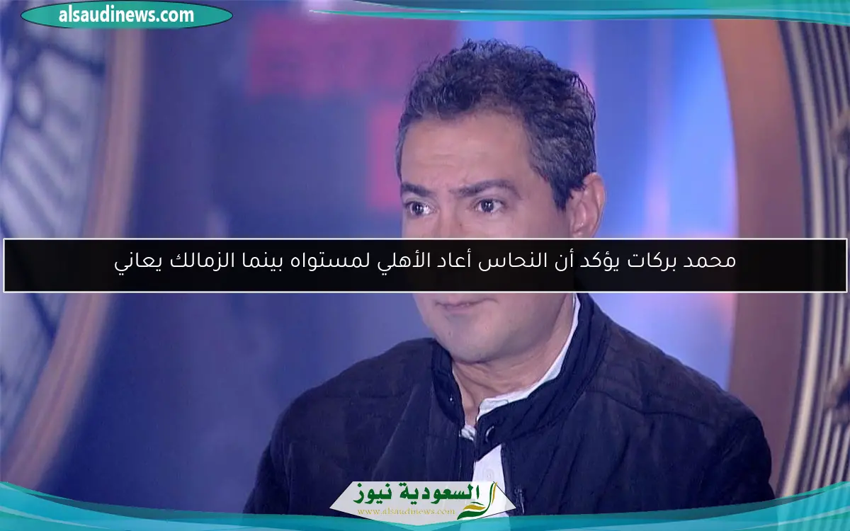 محمد بركات يؤكد أن النحاس أعاد الأهلي لمستواه بينما الزمالك يعاني