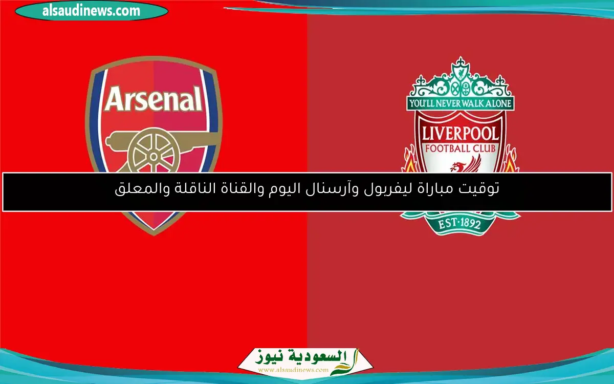 توقيت مباراة ليفربول وآرسنال اليوم والقناة الناقلة والمعلق