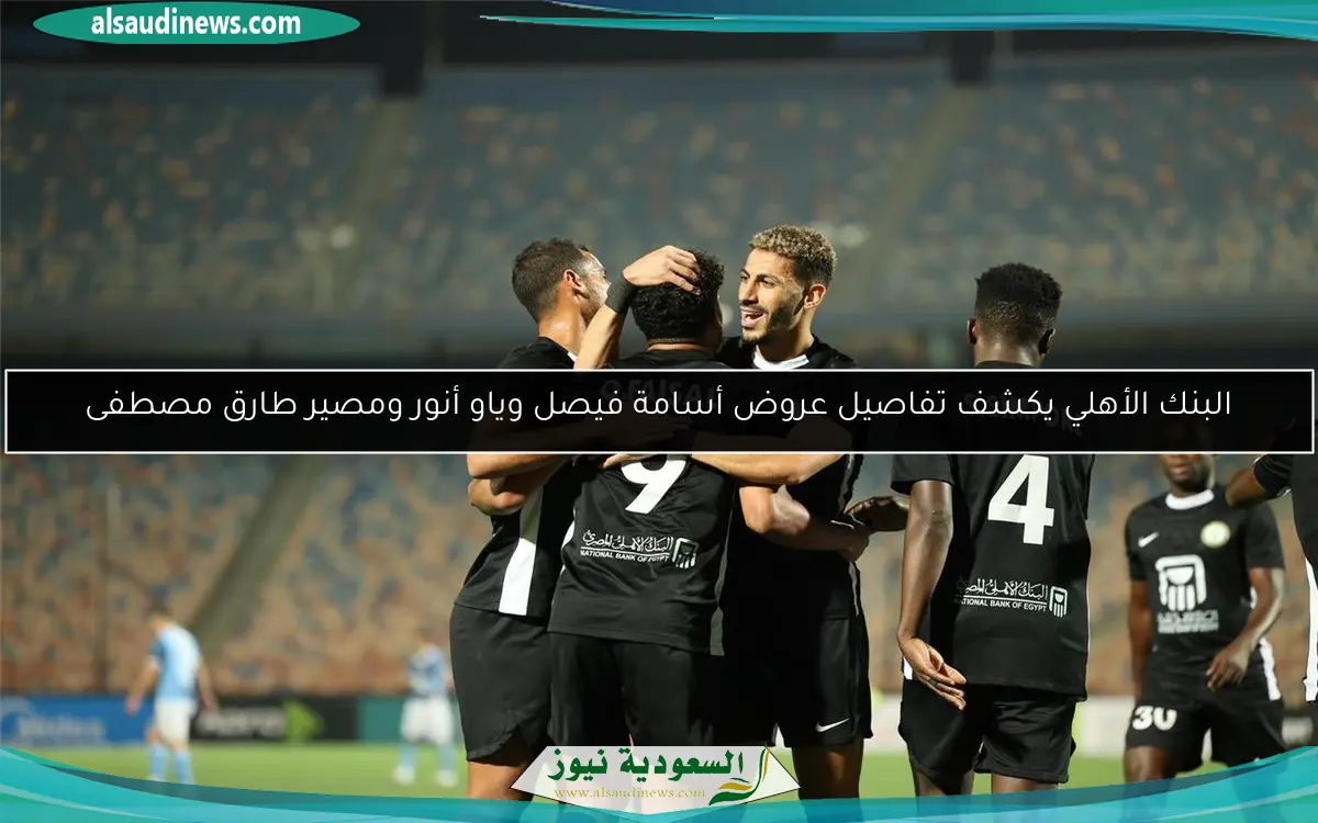 البنك الأهلي يكشف تفاصيل عروض أسامة فيصل وياو أنور ومصير طارق مصطفى