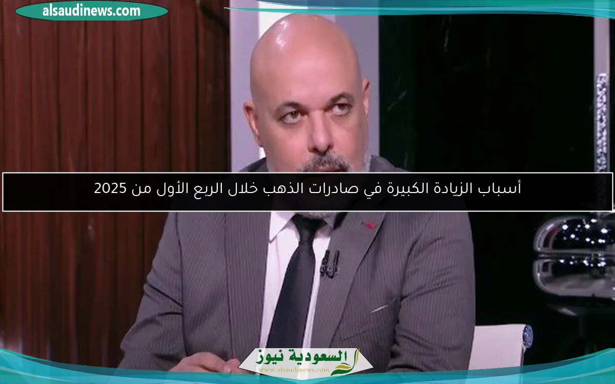أسباب الزيادة الكبيرة في صادرات الذهب خلال الربع الأول من 2025